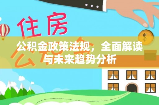 郧西公积金政策法规，全面解读与未来趋势分析