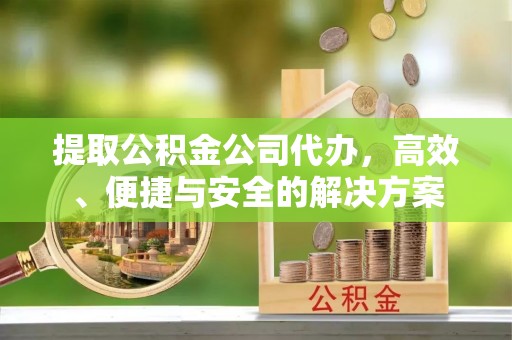 郧西提取公积金公司代办，高效、便捷与安全的解决方案