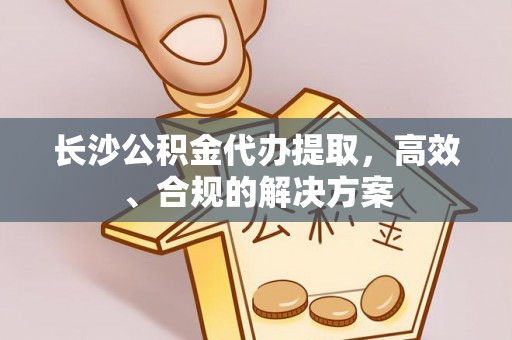 郧西长沙公积金代办提取，高效、合规的解决方案