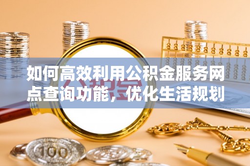 郧西如何高效利用公积金服务网点查询功能，优化生活规划