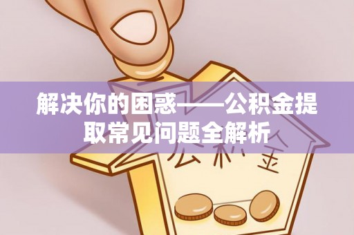 郧西解决你的困惑——公积金提取常见问题全解析