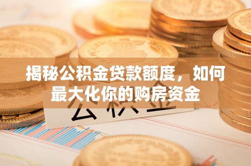 郧西揭秘公积金贷款额度，如何最大化你的购房资金