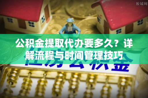 郧西公积金提取代办要多久？详解流程与时间管理技巧