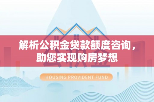 郧西解析公积金贷款额度咨询，助您实现购房梦想