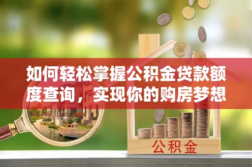 郧西如何轻松掌握公积金贷款额度查询，实现你的购房梦想