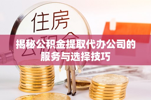 郧西揭秘公积金提取代办公司的服务与选择技巧