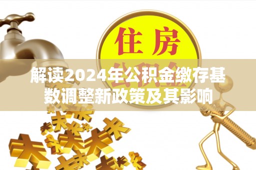郧西解读2024年公积金缴存基数调整新政策及其影响