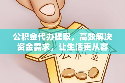 郧西公积金代办提取，高效解决资金需求，让生活更从容