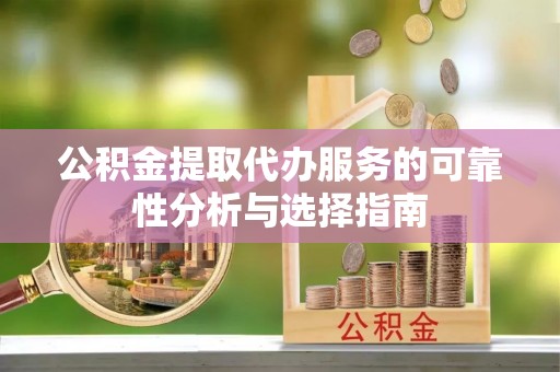 郧西公积金提取代办服务的可靠性分析与选择指南