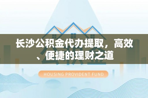 郧西长沙公积金代办提取，高效、便捷的理财之道