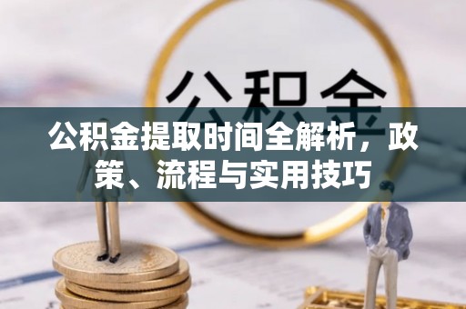 郧西公积金提取时间全解析，政策、流程与实用技巧