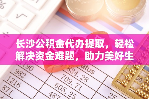 郧西长沙公积金代办提取，轻松解决资金难题，助力美好生活