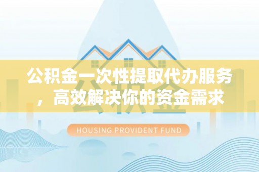 郧西公积金一次性提取代办服务，高效解决你的资金需求