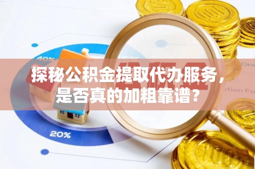 郧西探秘公积金提取代办服务，是否真的加粗靠谱？