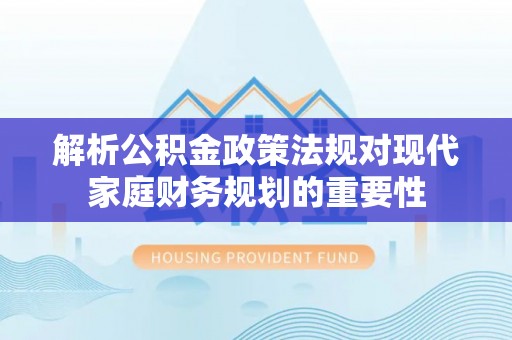 郧西解析公积金政策法规对现代家庭财务规划的重要性