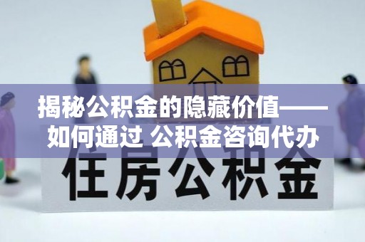 郧西揭秘公积金的隐藏价值——如何通过 公积金咨询代办提取 优化财富管理
