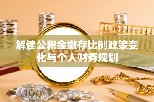 郧西解读公积金缴存比例政策变化与个人财务规划