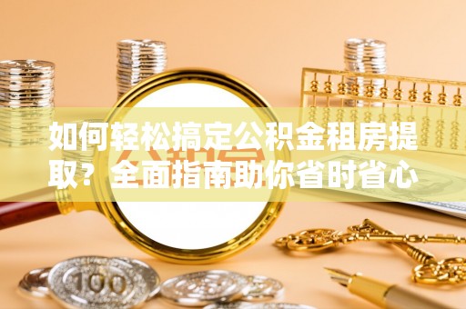 郧西如何轻松搞定公积金租房提取？全面指南助你省时省心