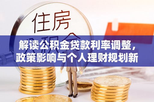 郧西解读公积金贷款利率调整，政策影响与个人理财规划新思路