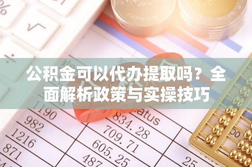 郧西公积金可以代办提取吗？全面解析政策与实操技巧