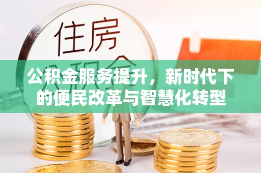 郧西公积金服务提升，新时代下的便民改革与智慧化转型