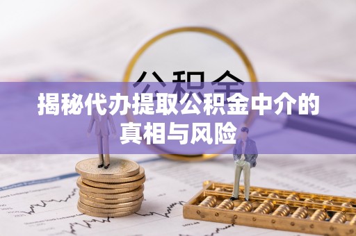 郧西揭秘代办提取公积金中介的真相与风险