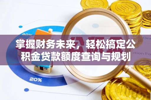 郧西掌握财务未来，轻松搞定公积金贷款额度查询与规划