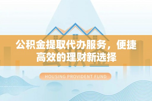 郧西公积金提取代办服务，便捷高效的理财新选择