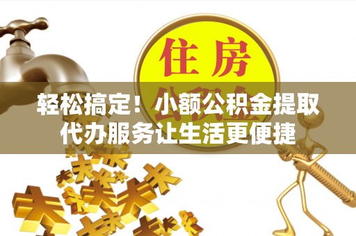 郧西轻松搞定！小额公积金提取代办服务让生活更便捷