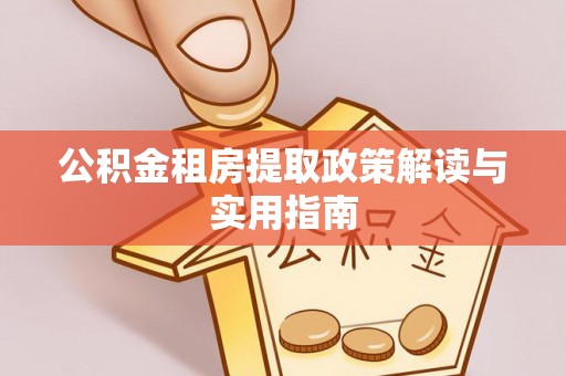 郧西公积金租房提取政策解读与实用指南