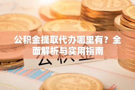郧西公积金提取代办哪里有？全面解析与实用指南