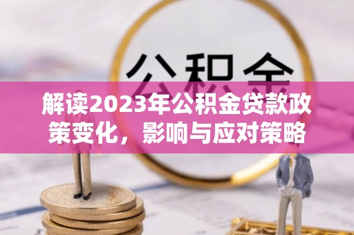郧西解读2023年公积金贷款政策变化，影响与应对策略
