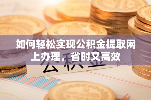 郧西如何轻松实现公积金提取网上办理，省时又高效