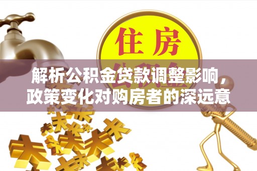 郧西解析公积金贷款调整影响，政策变化对购房者的深远意义