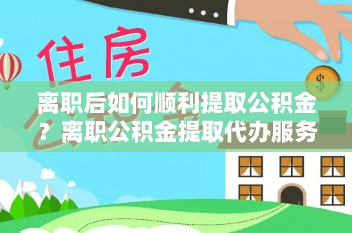 郧西离职后如何顺利提取公积金？离职公积金提取代办服务帮你搞定！