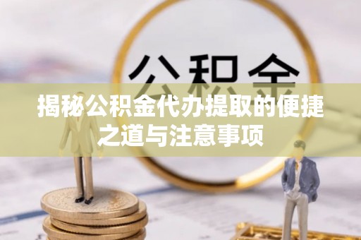 郧西揭秘公积金代办提取的便捷之道与注意事项