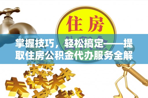 郧西掌握技巧，轻松搞定——提取住房公积金代办服务全解析