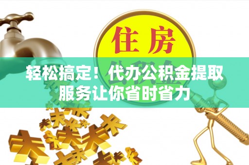 郧西轻松搞定！代办公积金提取服务让你省时省力