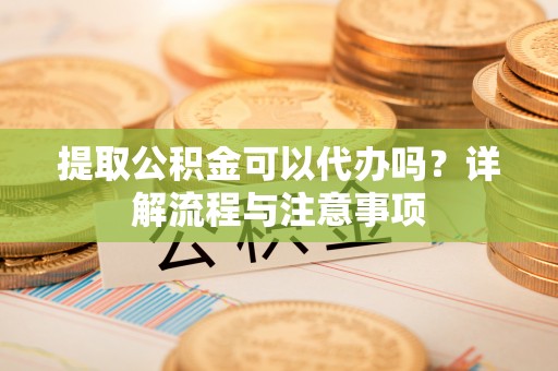 郧西提取公积金可以代办吗？详解流程与注意事项