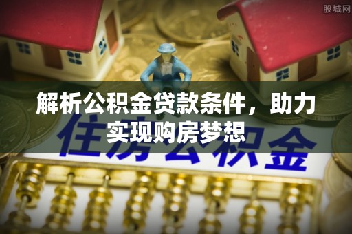 郧西解析公积金贷款条件，助力实现购房梦想
