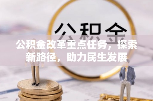 郧西公积金改革重点任务，探索新路径，助力民生发展