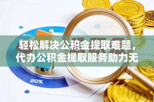 郧西轻松解决公积金提取难题，代办公积金提取服务助力无忧生活
