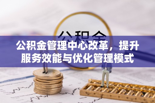 郧西公积金管理中心改革，提升服务效能与优化管理模式