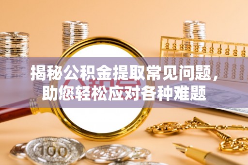 郧西揭秘公积金提取常见问题，助您轻松应对各种难题