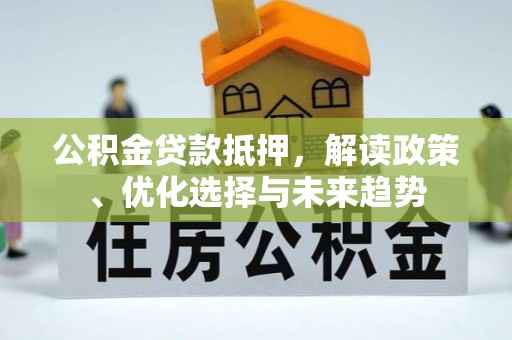 郧西公积金贷款抵押，解读政策、优化选择与未来趋势