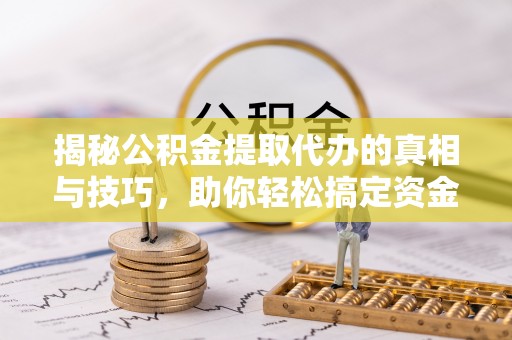 郧西揭秘公积金提取代办的真相与技巧，助你轻松搞定资金流动问题