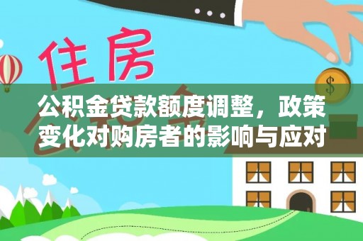 郧西公积金贷款额度调整，政策变化对购房者的影响与应对策略