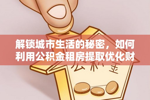 郧西解锁城市生活的秘密，如何利用公积金租房提取优化财务规划