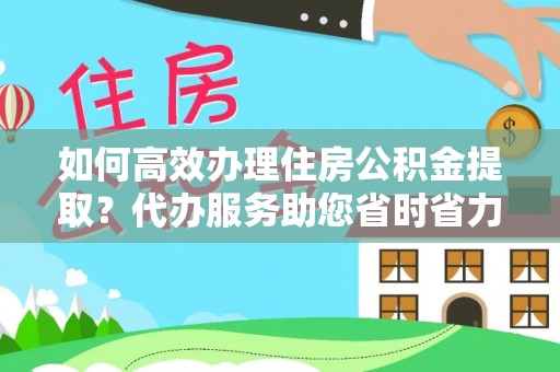 郧西如何高效办理住房公积金提取？代办服务助您省时省力