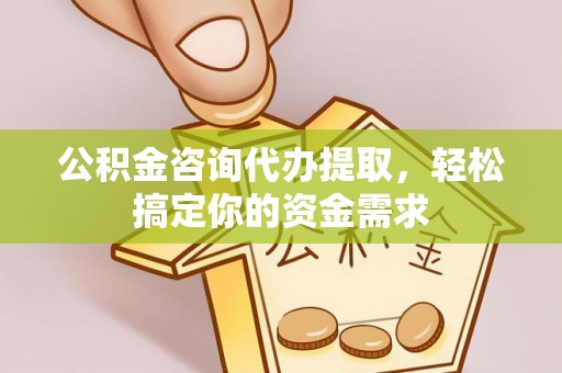 郧西公积金咨询代办提取，轻松搞定你的资金需求